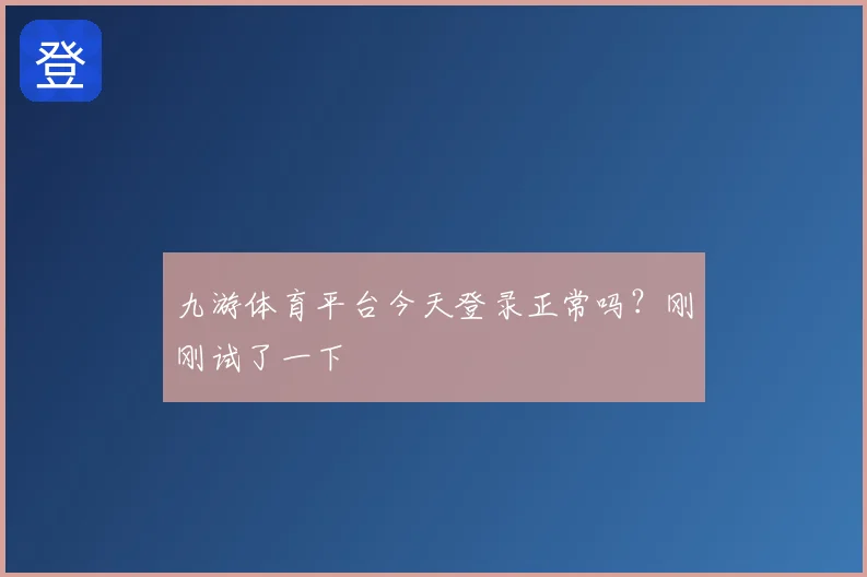 九游体育平台今天登录正常吗？刚刚试了一下